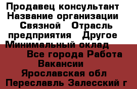 Продавец-консультант › Название организации ­ Связной › Отрасль предприятия ­ Другое › Минимальный оклад ­ 40 000 - Все города Работа » Вакансии   . Ярославская обл.,Переславль-Залесский г.